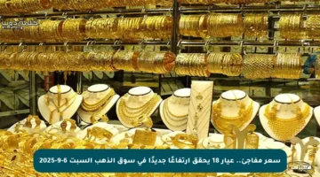 سعر مفاجئ.. عيار 18 يحقق ارتفاعًا جديدًا في سوق الذهب السبت 6-9-2025